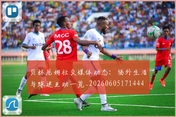 贝林厄姆社交媒体动态:场外生活与球迷互动一览_20260605171444