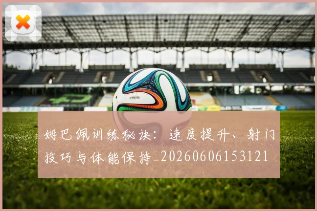 姆巴佩训练秘诀：速度提升、射门技巧与体能保持_20260606153121