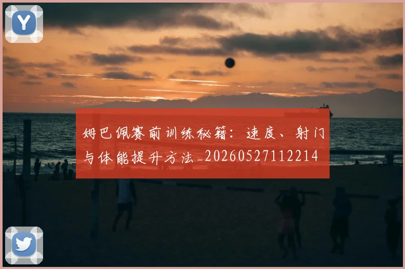 姆巴佩赛前训练秘籍：速度、射门与体能提升方法_20260527112214