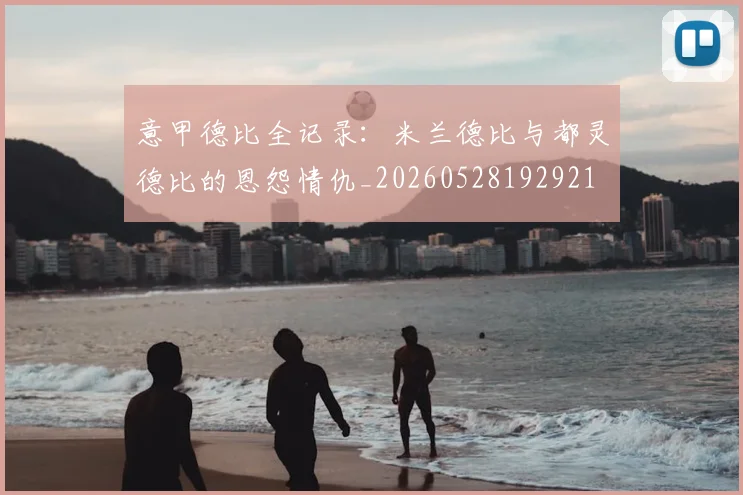 意甲德比全记录:米兰德比与都灵德比的恩怨情仇_20260528192921