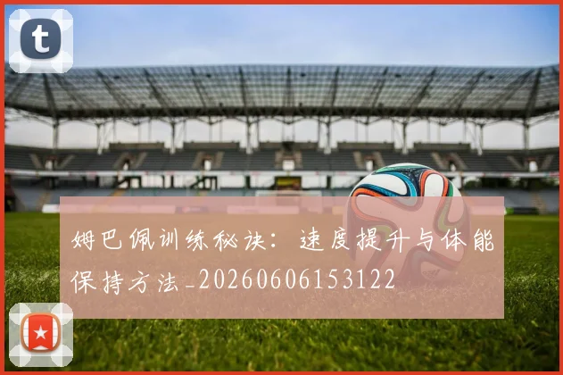 姆巴佩训练秘诀：速度提升与体能保持方法_20260606153122