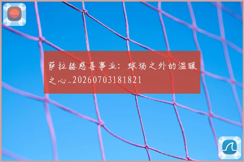 萨拉赫慈善事业：球场之外的温暖之心_20260703181821