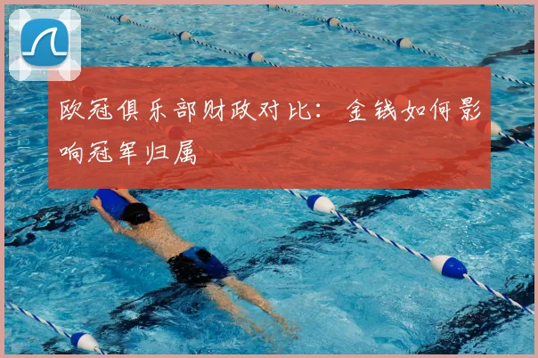 欧冠俱乐部财政对比：金钱如何影响冠军归属