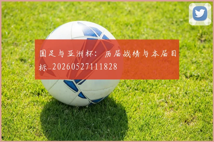 国足与亚洲杯：历届战绩与本届目标_20260527111828