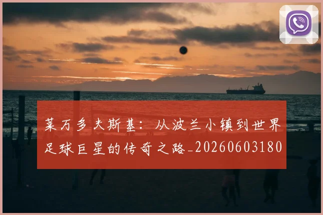 莱万多夫斯基：从波兰小镇到世界足球巨星的传奇之路_20260603180923