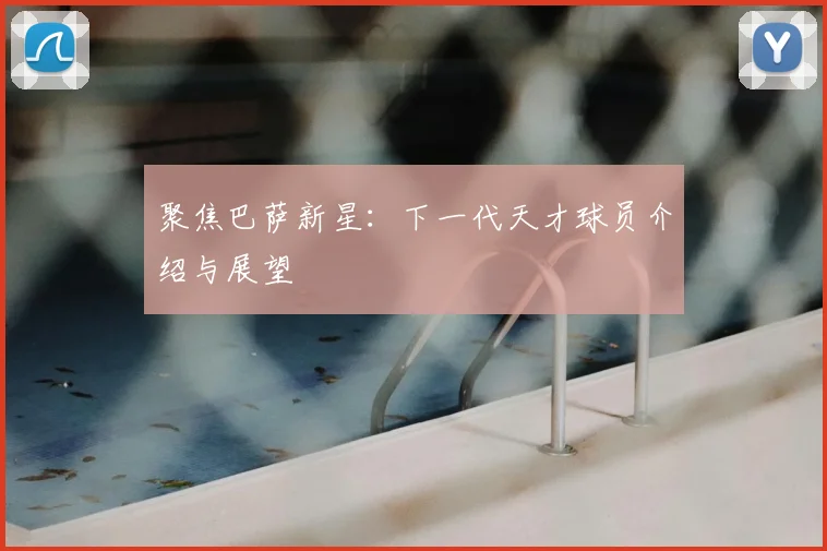 聚焦巴萨新星:下一代天才球员介绍与展望