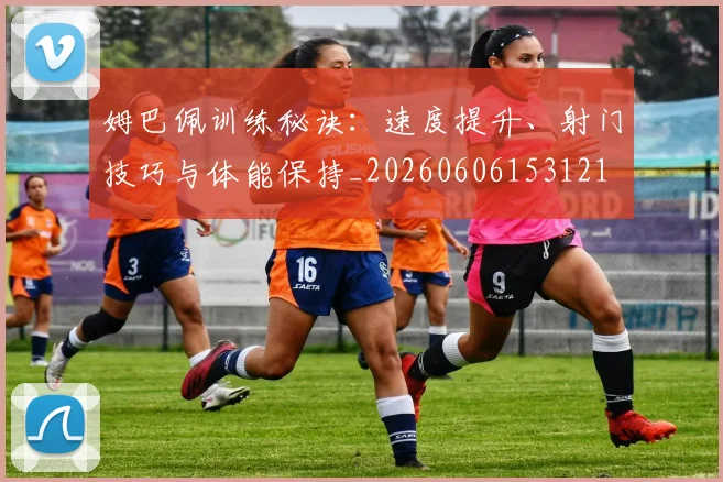 姆巴佩训练秘诀：速度提升、射门技巧与体能保持_20260606153121