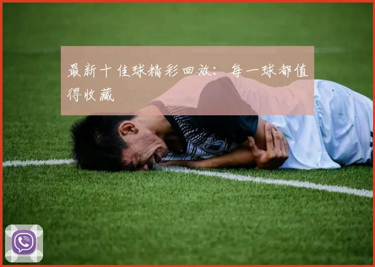 最新十佳球精彩回放:每一球都值得收藏