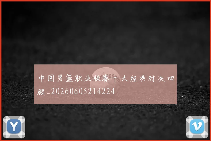 中国男篮职业联赛十大经典对决回顾_20260605214224