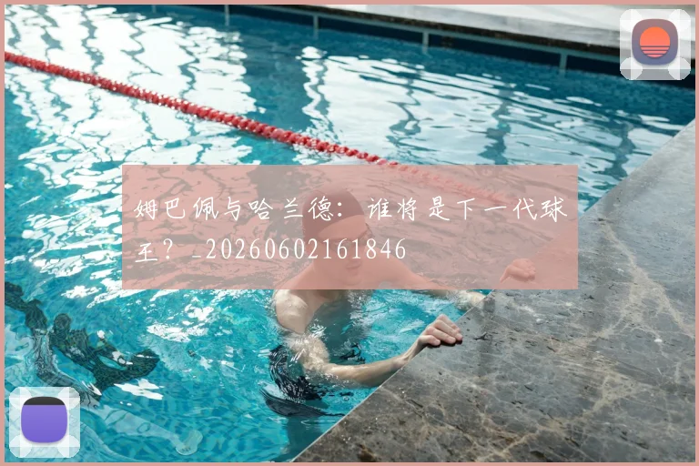 姆巴佩与哈兰德：谁将是下一代球王？_20260602161846