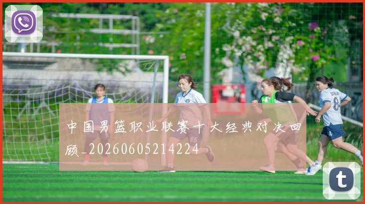 中国男篮职业联赛十大经典对决回顾_20260605214224