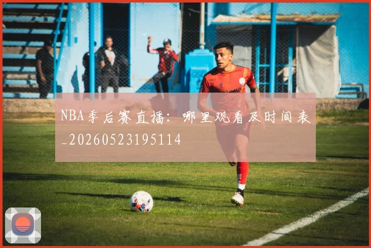 NBA季后赛直播:哪里观看及时间表_20260523195114