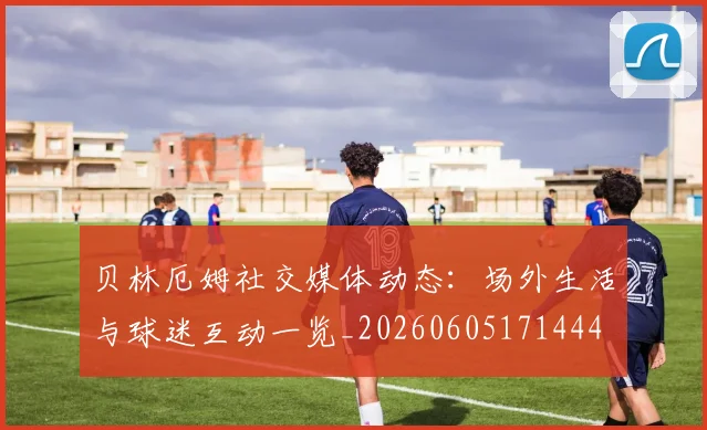 贝林厄姆社交媒体动态：场外生活与球迷互动一览_20260605171444