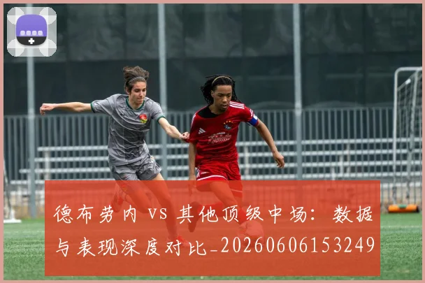 德布劳内 vs 其他顶级中场：数据与表现深度对比_20260606153249