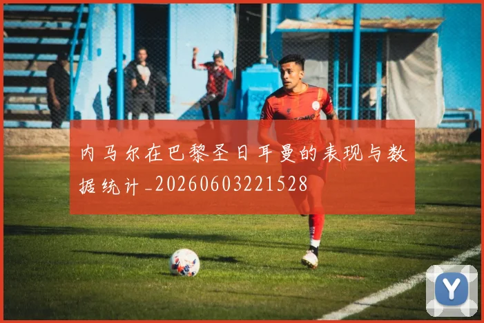 内马尔在巴黎圣日耳曼的表现与数据统计_20260603221528