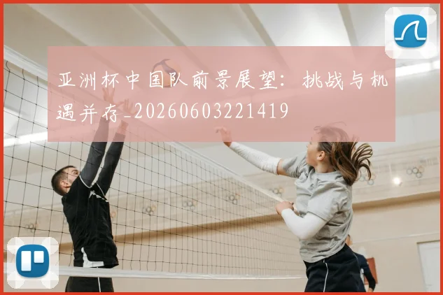 亚洲杯中国队前景展望：挑战与机遇并存_20260603221419