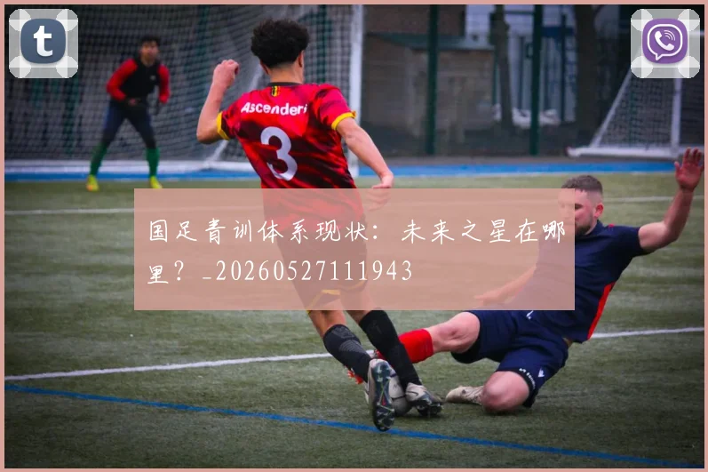 国足青训体系现状:未来之星在哪里?_20260527111943