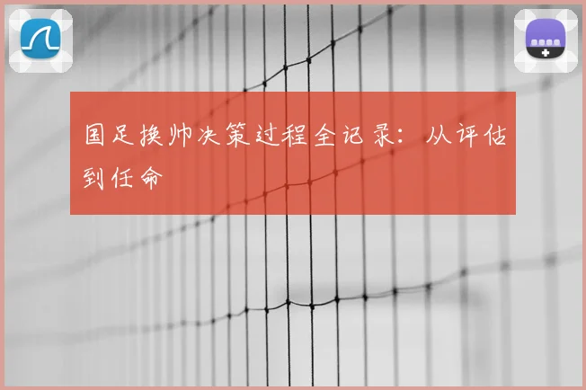 国足换帅决策过程全记录:从评估到任命
