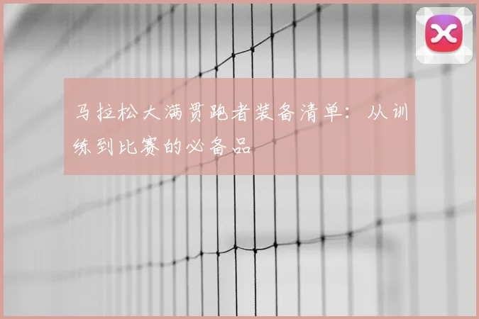 马拉松大满贯跑者装备清单:从训练到比赛的必备品