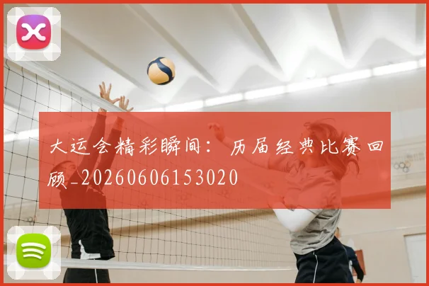 大运会精彩瞬间:历届经典比赛回顾_20260606153020