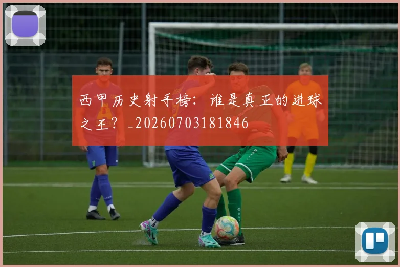 西甲历史射手榜：谁是真正的进球之王？_20260703181846