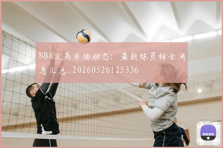 NBA交易市场动态:最新球员转会消息汇总_20260526125336