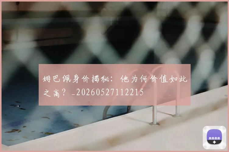 姆巴佩身价揭秘：他为何价值如此之高？_20260527112215