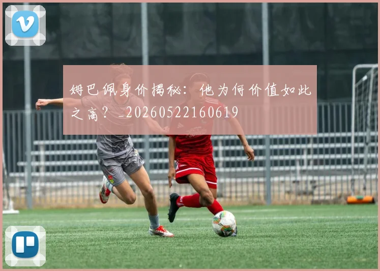 姆巴佩身价揭秘：他为何价值如此之高？_20260522160619