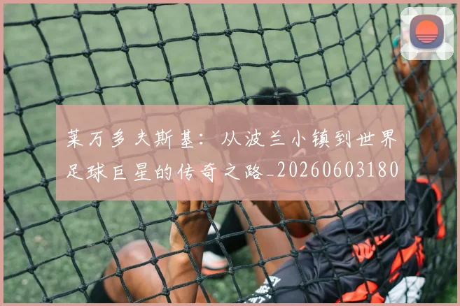 莱万多夫斯基:从波兰小镇到世界足球巨星的传奇之路_20260603180923