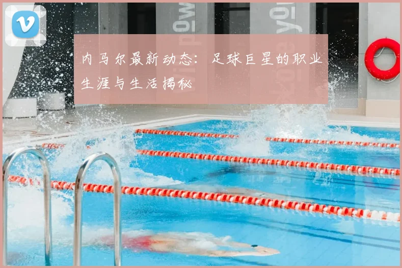 内马尔最新动态：足球巨星的职业生涯与生活揭秘