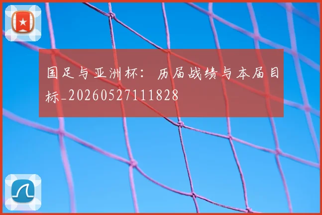 国足与亚洲杯:历届战绩与本届目标_20260527111828