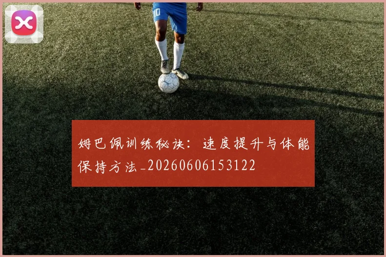 姆巴佩训练秘诀：速度提升与体能保持方法_20260606153122