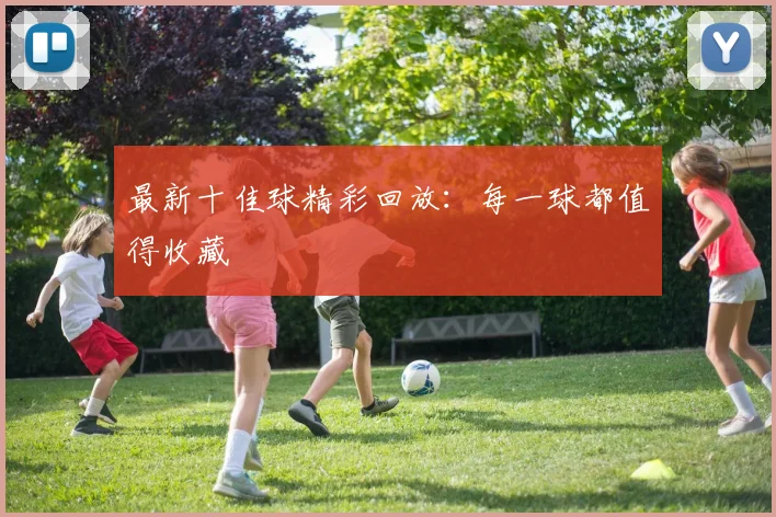 最新十佳球精彩回放：每一球都值得收藏