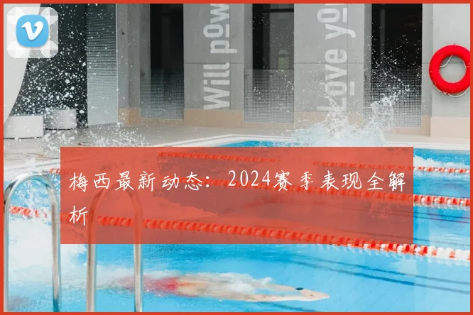 梅西最新动态：2024赛季表现全解析