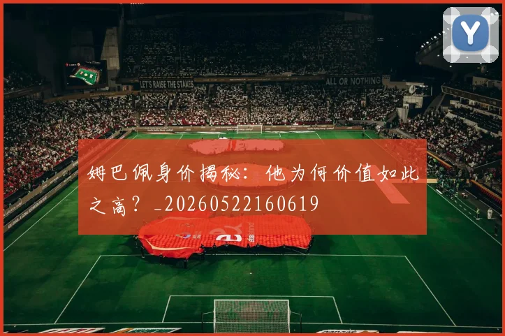 姆巴佩身价揭秘：他为何价值如此之高？_20260522160619