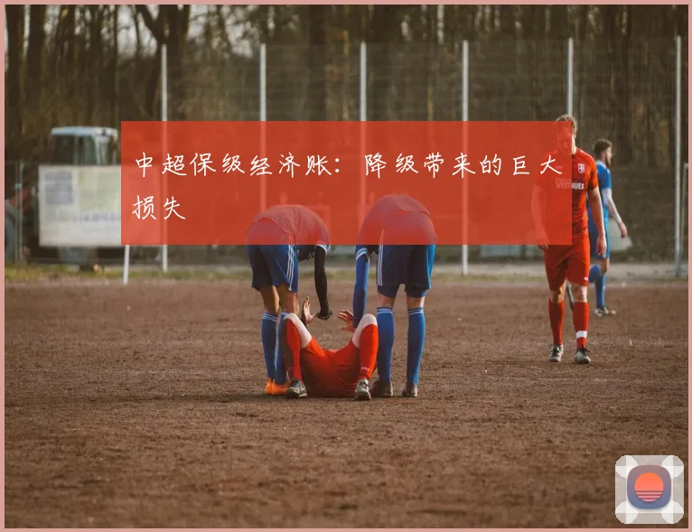 中超保级经济账：降级带来的巨大损失