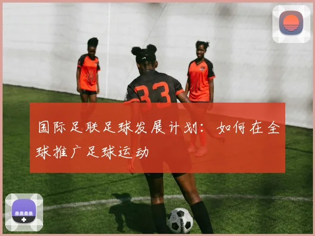 国际足联足球发展计划:如何在全球推广足球运动