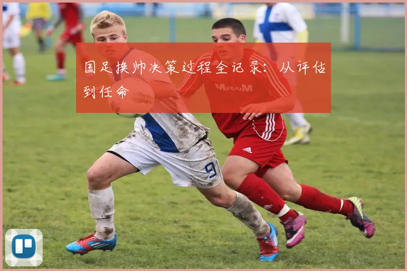 国足换帅决策过程全记录：从评估到任命