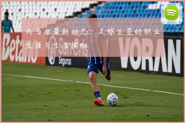 内马尔最新动态:足球巨星的职业生涯与生活揭秘