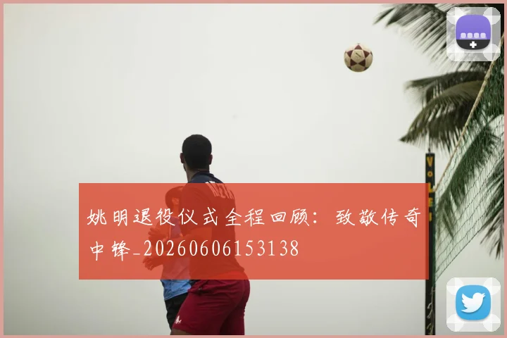 姚明退役仪式全程回顾:致敬传奇中锋_20260606153138