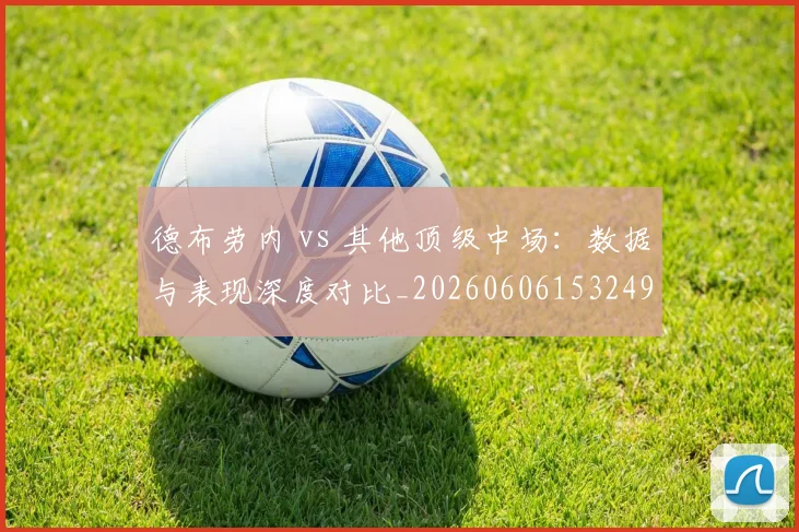 德布劳内 vs 其他顶级中场:数据与表现深度对比_20260606153249