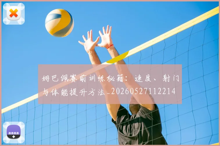 姆巴佩赛前训练秘籍：速度、射门与体能提升方法_20260527112214
