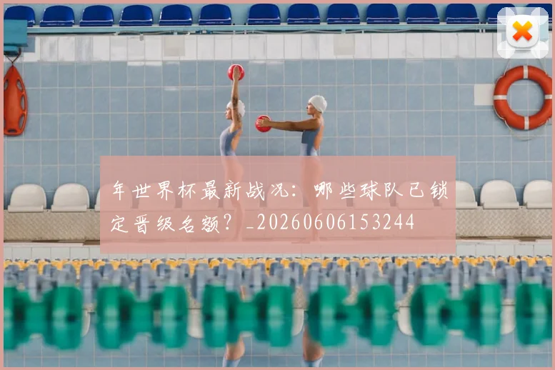 年世界杯最新战况：哪些球队已锁定晋级名额？_20260606153244
