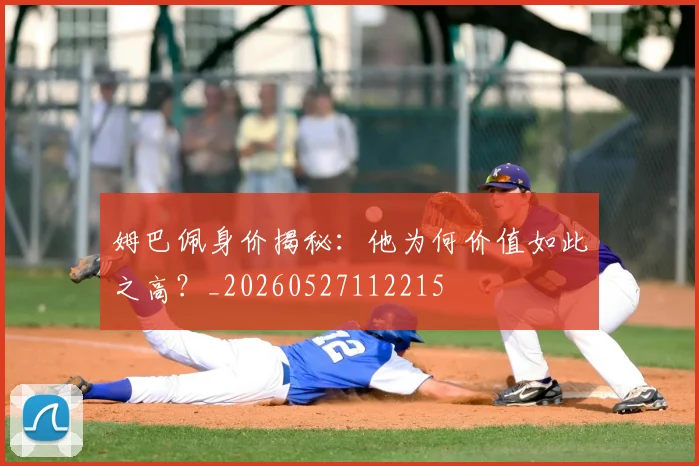 姆巴佩身价揭秘：他为何价值如此之高？_20260527112215