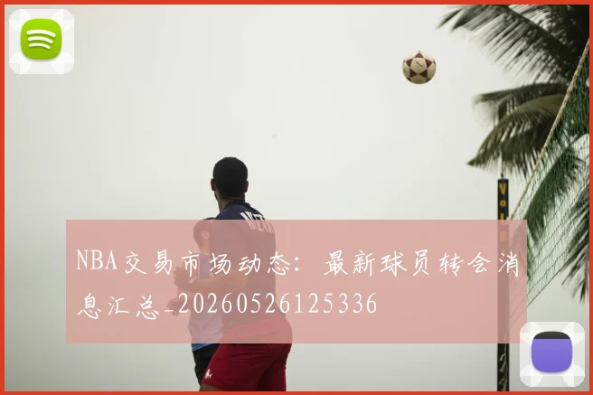 NBA交易市场动态：最新球员转会消息汇总_20260526125336