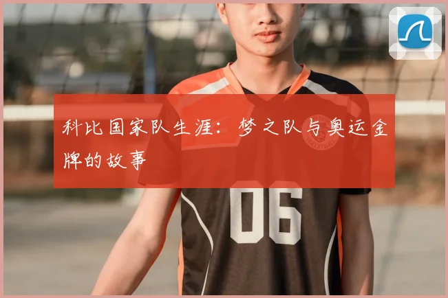 科比国家队生涯：梦之队与奥运金牌的故事