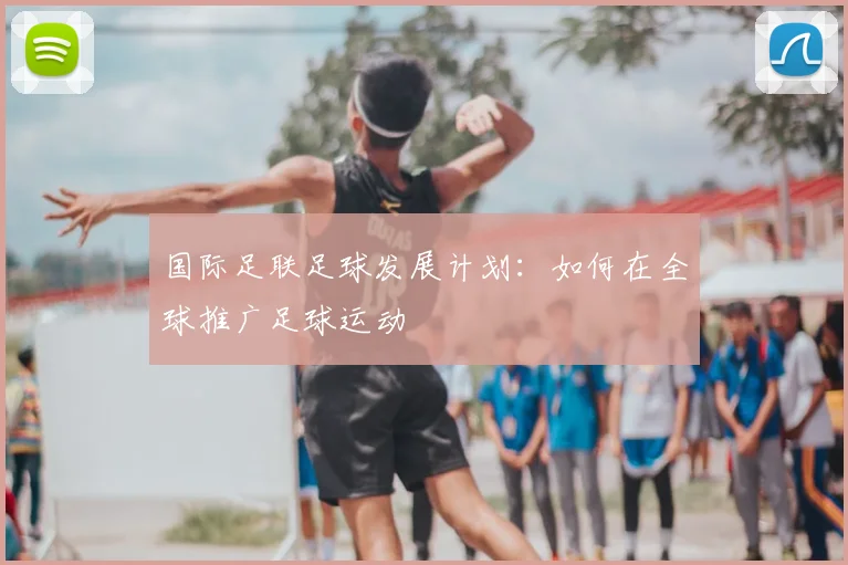 国际足联足球发展计划：如何在全球推广足球运动